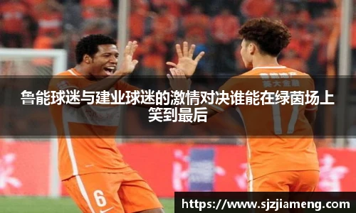 鲁能球迷与建业球迷的激情对决谁能在绿茵场上笑到最后