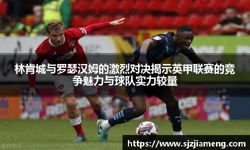 林肯城与罗瑟汉姆的激烈对决揭示英甲联赛的竞争魅力与球队实力较量