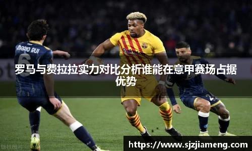 罗马与费拉拉实力对比分析谁能在意甲赛场占据优势