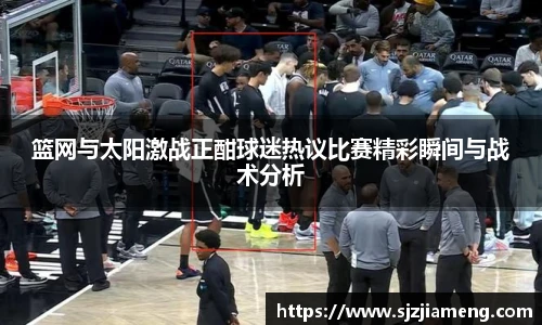 篮网与太阳激战正酣球迷热议比赛精彩瞬间与战术分析