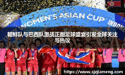 朝鲜队与巴西队激战正酣足球盛宴引发全球关注与热议
